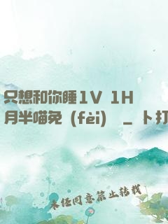 只想和你睡1V 1H月半喵免費(fèi)閱讀